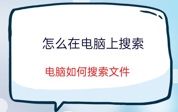 怎么在电脑上搜索 电脑如何搜索文件？